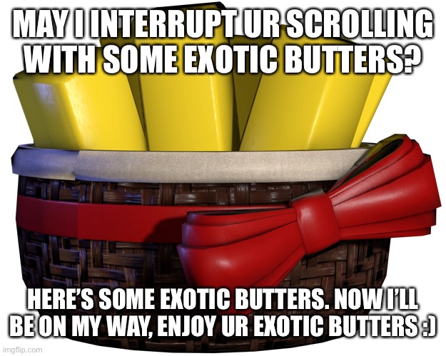 Exotic Butters | MAY I INTERRUPT UR SCROLLING WITH SOME EXOTIC BUTTERS? HERE’S SOME EXOTIC BUTTERS. NOW I’LL BE ON MY WAY, ENJOY UR EXOTIC BUTTERS :) | image tagged in fnaf,exotic butters,five nights at freddys,fnaf sister location,five nights at freddy's | made w/ Imgflip meme maker