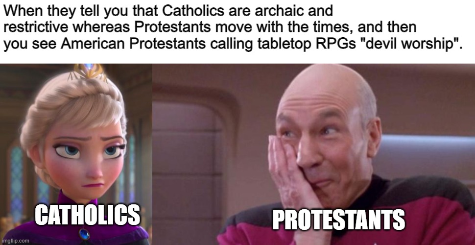 Really America? | When they tell you that Catholics are archaic and restrictive whereas Protestants move with the times, and then you see American Protestants calling tabletop RPGs "devil worship". CATHOLICS; PROTESTANTS | image tagged in seriously face,picard oops,christian memes | made w/ Imgflip meme maker