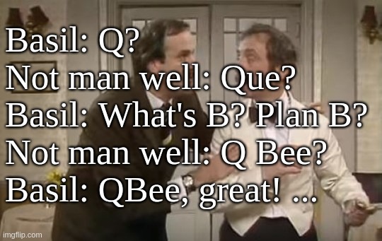 Q Bee; Not man well, the second plan | Basil: Q?
Not man well: Que?
Basil: What's B? Plan B?
Not man well: Q Bee?
Basil: QBee, great! ... | image tagged in q,q bee,basil,manuel,movement,fawlty | made w/ Imgflip meme maker
