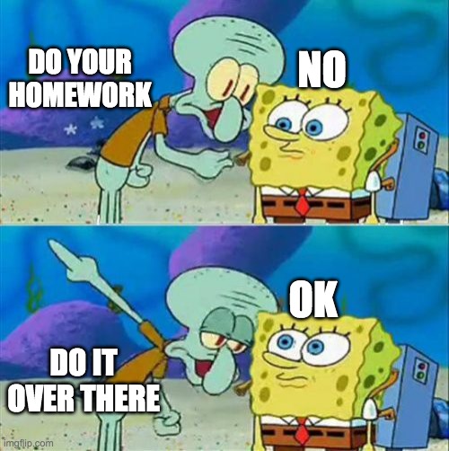 Talk To Spongebob Meme | DO YOUR HOMEWORK; NO; OK; DO IT OVER THERE | image tagged in memes,talk to spongebob | made w/ Imgflip meme maker