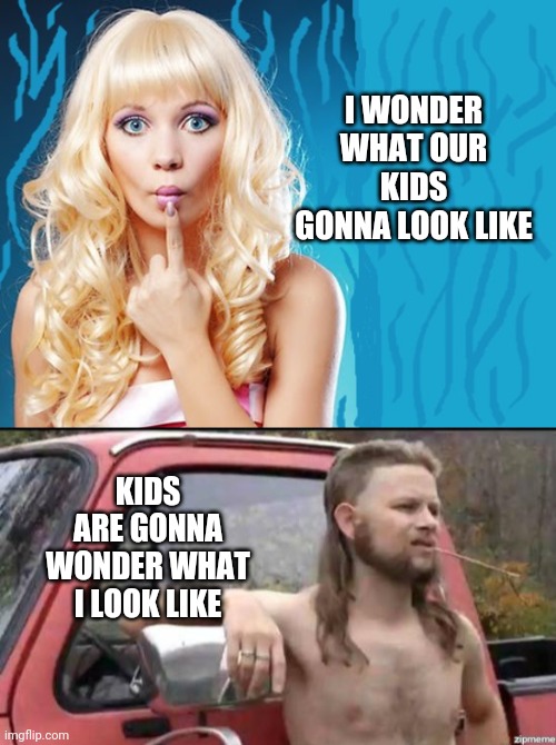 Who's my Daddy | I WONDER WHAT OUR KIDS GONNA LOOK LIKE; KIDS ARE GONNA WONDER WHAT I LOOK LIKE | image tagged in almost politically correct redneck,ditzy blonde,who's your daddy,funny memes | made w/ Imgflip meme maker