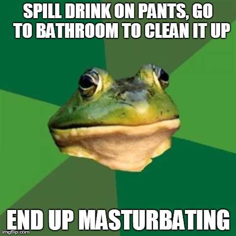 Foul Bachelor Frog Meme | SPILL DRINK ON PANTS, GO 
TO BATHROOM TO CLEAN IT UP END UP MASTURBATING | image tagged in memes,foul bachelor frog,AdviceAnimals | made w/ Imgflip meme maker