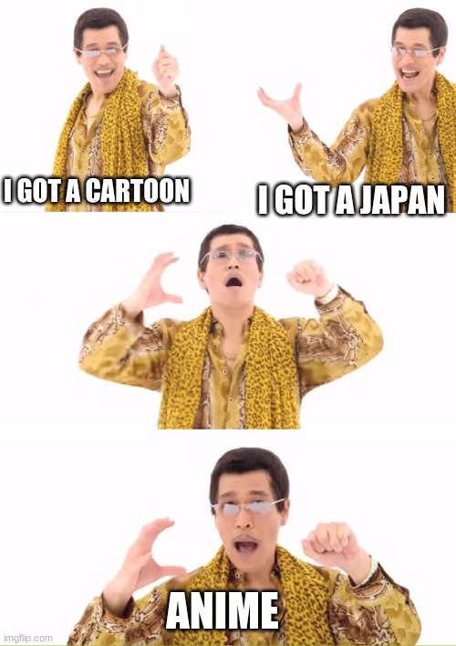 PPAP | I GOT A CARTOON; I GOT A JAPAN; ANIME | image tagged in memes,ppap | made w/ Imgflip meme maker