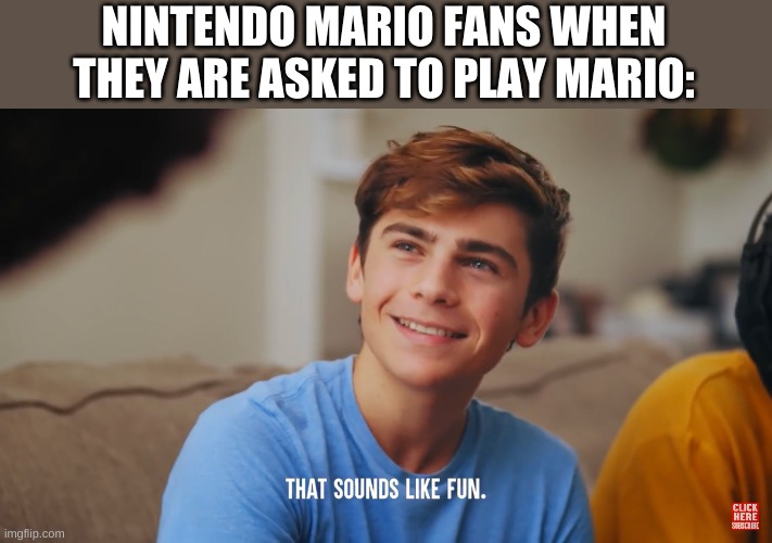That sounds like fun | NINTENDO MARIO FANS WHEN THEY ARE ASKED TO PLAY MARIO: | image tagged in that sounds like fun | made w/ Imgflip meme maker