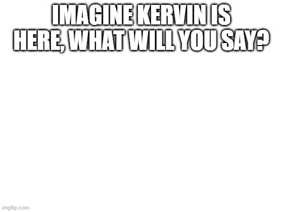 Blank White Template | IMAGINE KERVIN IS HERE, WHAT WILL YOU SAY? | image tagged in blank white template | made w/ Imgflip meme maker