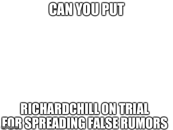Blank White Template | CAN YOU PUT; RICHARDCHILL ON TRIAL FOR SPREADING FALSE RUMORS | image tagged in blank white template | made w/ Imgflip meme maker