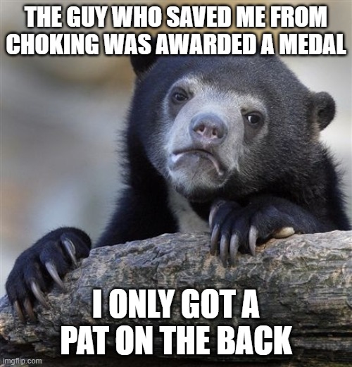 What a choker | THE GUY WHO SAVED ME FROM CHOKING WAS AWARDED A MEDAL; I ONLY GOT A PAT ON THE BACK | image tagged in memes,confession bear | made w/ Imgflip meme maker