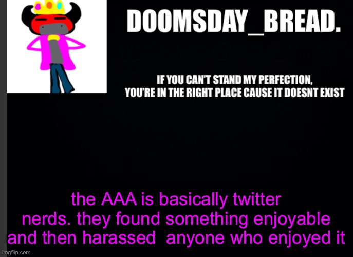 they make me wanna swear. And I’m known for not swearing (mod note: yeah i guess) | the AAA is basically twitter nerds. they found something enjoyable and then harassed  anyone who enjoyed it | image tagged in announcement of doom | made w/ Imgflip meme maker