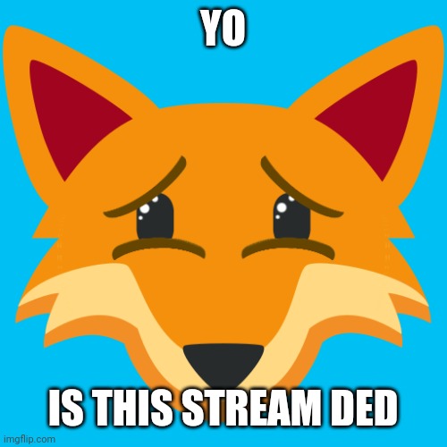 Please no ;-; | YO; IS THIS STREAM DED | image tagged in sad fox | made w/ Imgflip meme maker