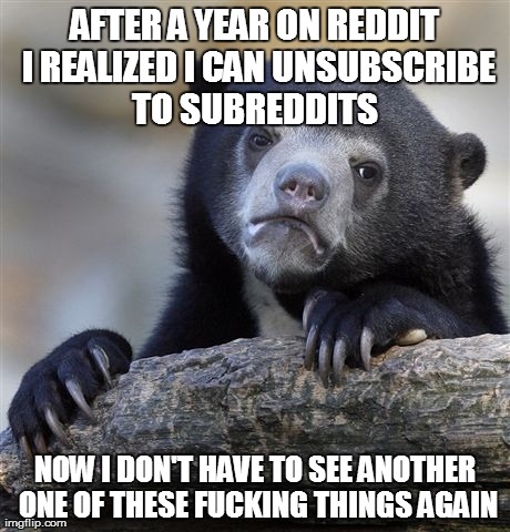 Confession Bear Meme | AFTER A YEAR ON REDDIT I REALIZED I CAN UNSUBSCRIBE TO SUBREDDITS  NOW I DON'T HAVE TO SEE ANOTHER ONE OF THESE F**KING THINGS AGAIN | image tagged in memes,confession bear,AdviceAnimals | made w/ Imgflip meme maker
