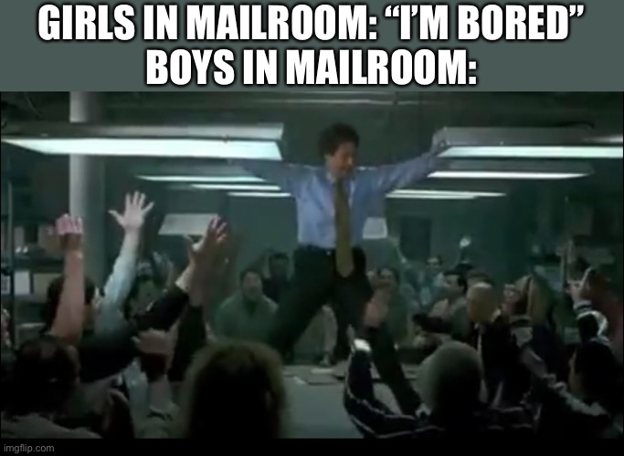 Absolutely classic scene! | GIRLS IN MAILROOM: “I’M BORED”
BOYS IN MAILROOM: | image tagged in funny memes,girls vs boys,mailroom,classic scene,elf,will ferrell | made w/ Imgflip meme maker