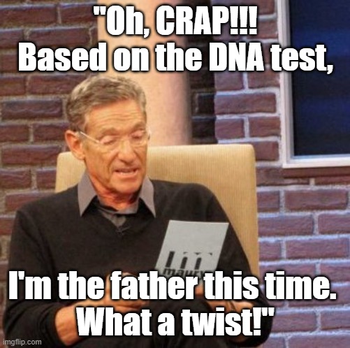 Maury Povich, "Based on the DNA evidence, it looks like I'M THE FATHER THIS TIME. What a twist!" | "Oh, CRAP!!! Based on the DNA test, I'm the father this time. 
What a twist!" | image tagged in memes,maury lie detector,humor,you are the father,maury povich,tv show | made w/ Imgflip meme maker