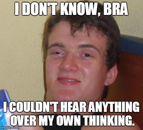 10 Guy Meme | I DON'T KNOW, BRA I COULDN'T HEAR ANYTHING OVER MY OWN THINKING. | image tagged in memes,10 guy | made w/ Imgflip meme maker