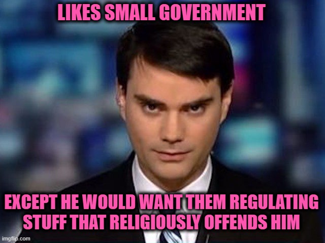 Mr. Facts over Feelings | LIKES SMALL GOVERNMENT; EXCEPT HE WOULD WANT THEM REGULATING STUFF THAT RELIGIOUSLY OFFENDS HIM | image tagged in ben shapiro,religious,government | made w/ Imgflip meme maker
