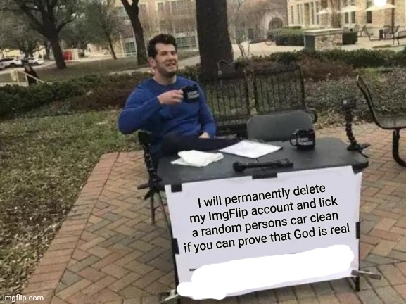 Change My Mind | I will permanently delete my ImgFlip account and lick a random persons car clean if you can prove that God is real | image tagged in memes,change my mind | made w/ Imgflip meme maker