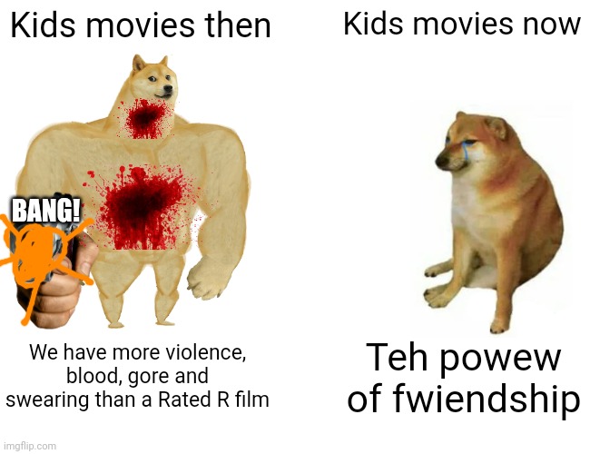 So, back then, kids movies had loads of volence, but now there's hardly any? No wonder so many kids watch PG-13 and R films thes | Kids movies then; Kids movies now; BANG! We have more violence, blood, gore and swearing than a Rated R film; Teh powew of fwiendship | image tagged in memes,buff doge vs cheems | made w/ Imgflip meme maker