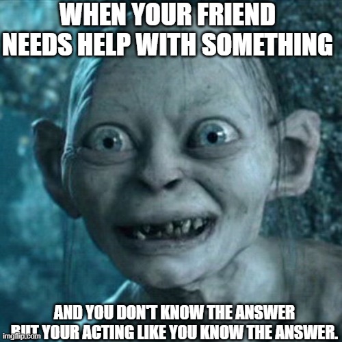 Gollum Meme | WHEN YOUR FRIEND NEEDS HELP WITH SOMETHING; AND YOU DON'T KNOW THE ANSWER BUT YOUR ACTING LIKE YOU KNOW THE ANSWER. | image tagged in memes,gollum | made w/ Imgflip meme maker