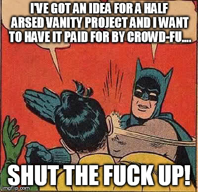 Batman Slapping Robin Meme | I'VE GOT AN IDEA FOR A HALF ARSED VANITY PROJECT AND I WANT TO HAVE IT PAID FOR BY CROWD-FU.... SHUT THE F**K UP! | image tagged in memes,batman slapping robin | made w/ Imgflip meme maker