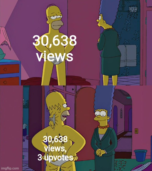 I feel bad for the creators of these memes! | 30,638 views; 30,638 views, 3 upvotes | image tagged in homer simpson's back fat,homer simpson,upvotes,the simpsons,no upvotes,memes | made w/ Imgflip meme maker