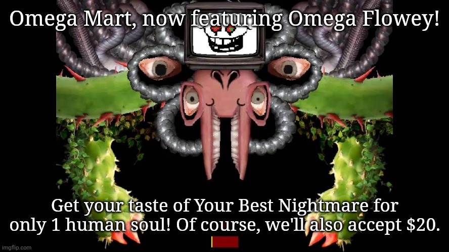 :) | Omega Mart, now featuring Omega Flowey! Get your taste of Your Best Nightmare for only 1 human soul! Of course, we'll also accept $20. | image tagged in omega flowey meme | made w/ Imgflip meme maker