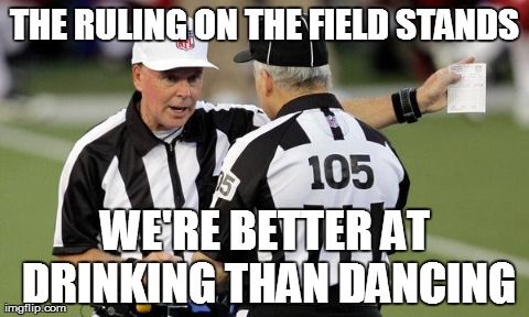 THE RULING ON THE FIELD STANDS WE'RE BETTER AT DRINKING THAN DANCING | image tagged in replacement refs | made w/ Imgflip meme maker