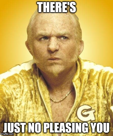THERE'S JUST NO PLEASING YOU | image tagged in goldmember | made w/ Imgflip meme maker