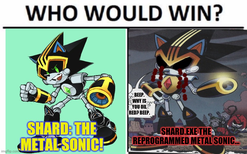 Versus mode activated! | BEEP. WHY IS YOU OIL RED? BEEP. SHARD: THE METAL SONIC! SHARD.EXE THE REPROGRAMMED METAL SONIC... | image tagged in memes,who would win,sonic the hedgehog,robots,sonicexe,shard the hedgehog | made w/ Imgflip meme maker