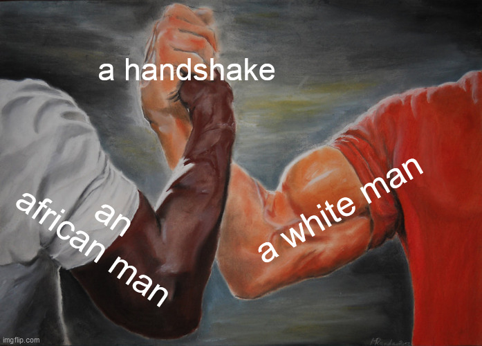 ah yes the classic "i want to post something but i dont have meme ideas right now" | a handshake; a white man; an african man | image tagged in memes,epic handshake,barney will eat all of your delectable biscuits,handshake | made w/ Imgflip meme maker