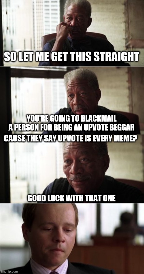 Morgan Freeman Good Luck | SO LET ME GET THIS STRAIGHT; YOU'RE GOING TO BLACKMAIL A PERSON FOR BEING AN UPVOTE BEGGAR; CAUSE THEY SAY UPVOTE IS EVERY MEME? GOOD LUCK WITH THAT ONE | image tagged in memes,morgan freeman good luck,upvote beggars | made w/ Imgflip meme maker