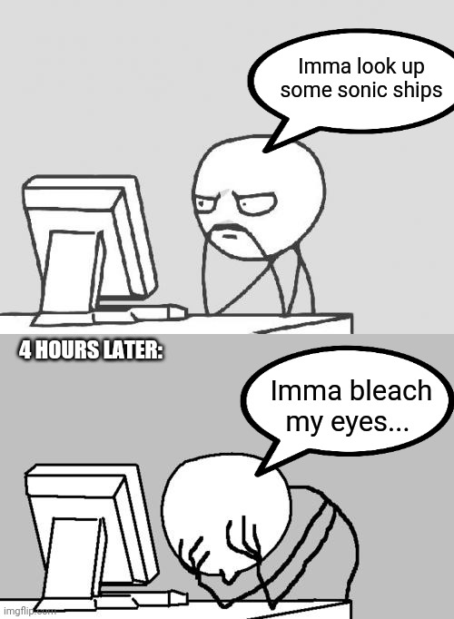 I've seen some weird shit that makes me regret my life choices... | Imma look up some sonic ships; 4 HOURS LATER:; Imma bleach my eyes... | image tagged in memes,computer guy,computer guy facepalm,virgin vs chad,shipping | made w/ Imgflip meme maker