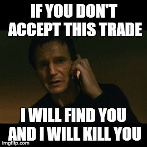 Liam Neeson Taken Meme | IF YOU DON'T ACCEPT THIS TRADE I WILL FIND YOU AND I WILL KILL YOU | image tagged in memes,liam neeson taken | made w/ Imgflip meme maker