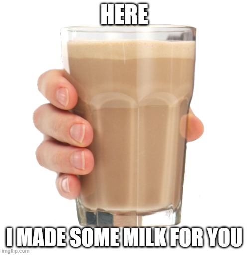 Choccy Milk | HERE I MADE SOME MILK FOR YOU | image tagged in choccy milk | made w/ Imgflip meme maker