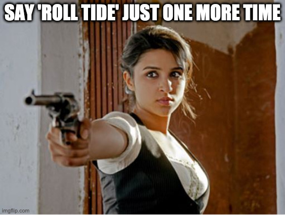 Woman Gun | SAY 'ROLL TIDE' JUST ONE MORE TIME | image tagged in woman gun,roll tide | made w/ Imgflip meme maker