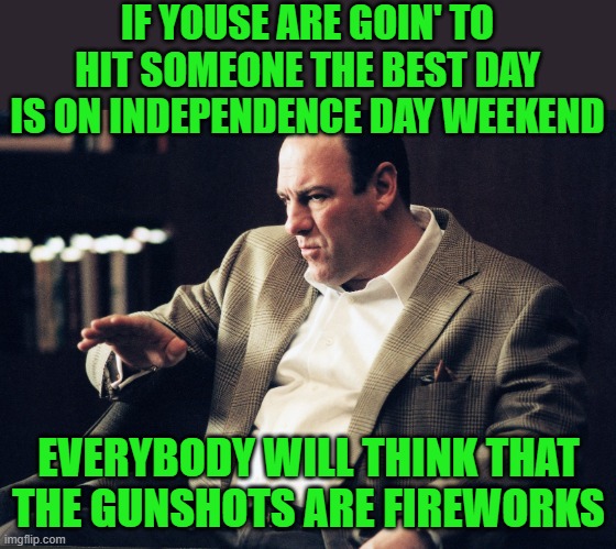 I miss Tony! | IF YOUSE ARE GOIN' TO HIT SOMEONE THE BEST DAY IS ON INDEPENDENCE DAY WEEKEND; EVERYBODY WILL THINK THAT THE GUNSHOTS ARE FIREWORKS | image tagged in tony soprano,fireworks,hits,gunshots | made w/ Imgflip meme maker