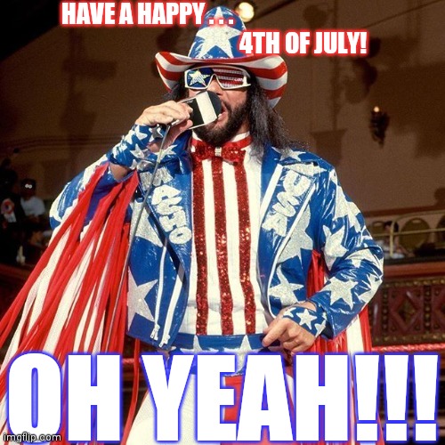 Macho Man Randy Savage says . . . | HAVE A HAPPY . . .
                                        4TH OF JULY! OH YEAH!!! | image tagged in 4th of july,independence day,macho man randy savage,oh yeah | made w/ Imgflip meme maker