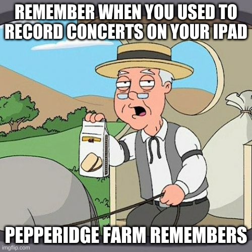Pepperidge Farm Remembers | REMEMBER WHEN YOU USED TO RECORD CONCERTS ON YOUR IPAD; PEPPERIDGE FARM REMEMBERS | image tagged in memes,pepperidge farm remembers | made w/ Imgflip meme maker