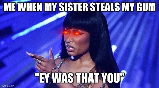Nicki Minaj | ME WHEN MY SISTER STEALS MY GUM; "EY WAS THAT YOU" | image tagged in nicki minaj | made w/ Imgflip meme maker