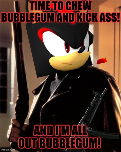 Shadow goes postal! | TIME TO CHEW BUBBLEGUM AND KICK ASS! AND I'M ALL OUT BUBBLEGUM! | image tagged in shadow the hedgehog,terminator 2,going postal,guns,sonic the hedgehog | made w/ Imgflip meme maker