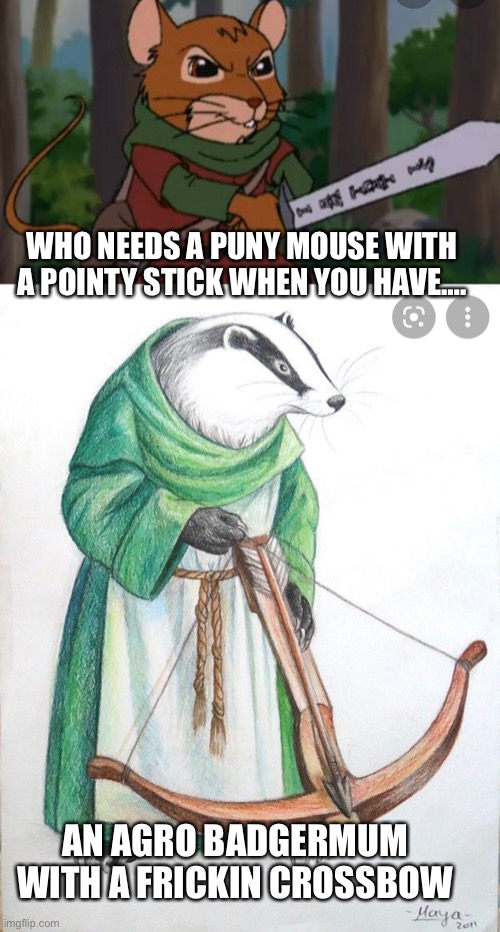 WHO NEEDS A PUNY MOUSE WITH A POINTY STICK WHEN YOU HAVE…. AN AGRO BADGERMUM WITH A FRICKIN CROSSBOW | made w/ Imgflip meme maker