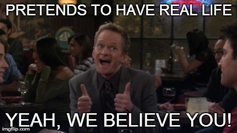 Barney Stinson Win Meme | PRETENDS TO HAVE REAL LIFE YEAH, WE BELIEVE YOU! | image tagged in memes,barney stinson win | made w/ Imgflip meme maker