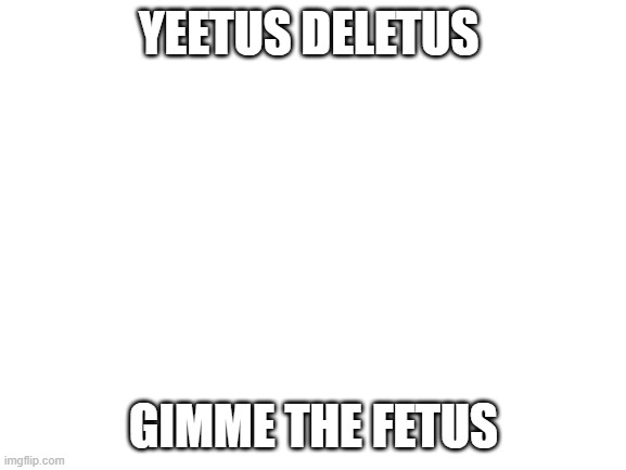 Blank White Template | YEETUS DELETUS; GIMME THE FETUS | image tagged in blank white template | made w/ Imgflip meme maker
