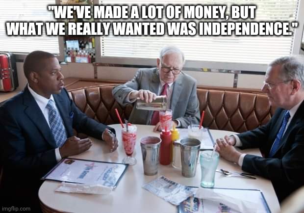 "WE'VE MADE A LOT OF MONEY, BUT WHAT WE REALLY WANTED WAS INDEPENDENCE." | image tagged in dhhhhf | made w/ Imgflip meme maker