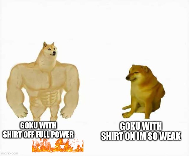 dbz | GOKU WITH SHIRT OFF FULL POWER; GOKU WITH SHIRT ON IM SO WEAK | image tagged in strong dog vs weak dog | made w/ Imgflip meme maker