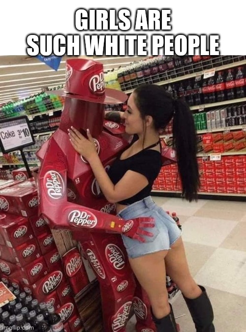 Girls are such white people | GIRLS ARE SUCH WHITE PEOPLE | image tagged in dr pepper,girls be like,dumb white girl,thots,ratchet | made w/ Imgflip meme maker