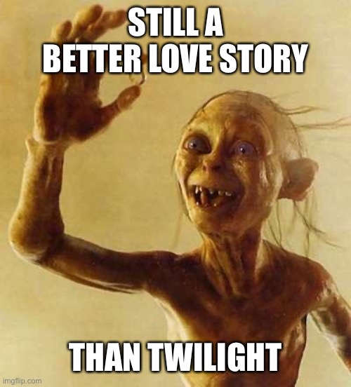 Too True | STILL A BETTER LOVE STORY; THAN TWILIGHT | image tagged in my precious gollum,lotr,still a better love story than twilight | made w/ Imgflip meme maker