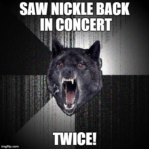 Insanity Wolf Meme | SAW NICKLE BACK IN CONCERT TWICE! | image tagged in memes,insanity wolf | made w/ Imgflip meme maker