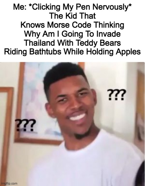 Nick Young | Me: *Clicking My Pen Nervously*
The Kid That Knows Morse Code Thinking Why Am I Going To Invade Thailand With Teddy Bears Riding Bathtubs While Holding Apples | image tagged in nick young | made w/ Imgflip meme maker