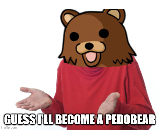 Guess I'll die  | GUESS I'LL BECOME A PEDOBEAR | image tagged in guess i'll die | made w/ Imgflip meme maker