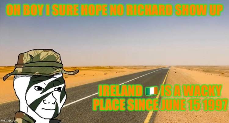 OH BOY I SURE HOPE NO RICHARD SHOW UP; IRELAND 🇮🇪 IS A WACKY PLACE SINCE JUNE 15 1997 | made w/ Imgflip meme maker