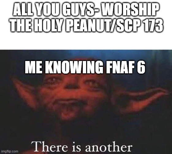 There is Another Peanut Lord | ALL YOU GUYS- WORSHIP THE HOLY PEANUT/SCP 173; ME KNOWING FNAF 6 | image tagged in there is another,scp 173 | made w/ Imgflip meme maker